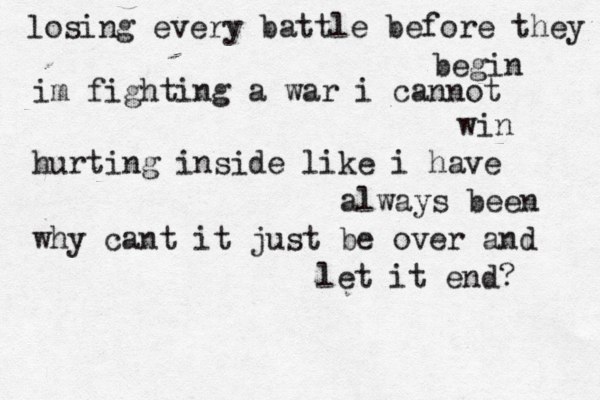 losing every battle before they begin im fighting a war i cannot win hurting inside like i have always been why cant it just be over and let it end? 