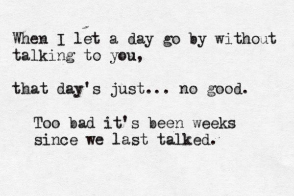 When I let a day go by without talking to you, that day's just... no good. Too bad it's been weeks since we last talked. 