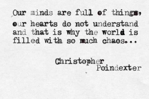 Our minds are full of things , our hearts do not understand and that is why the worls d d d is filled with so much chaos... Christopher Poindexter 