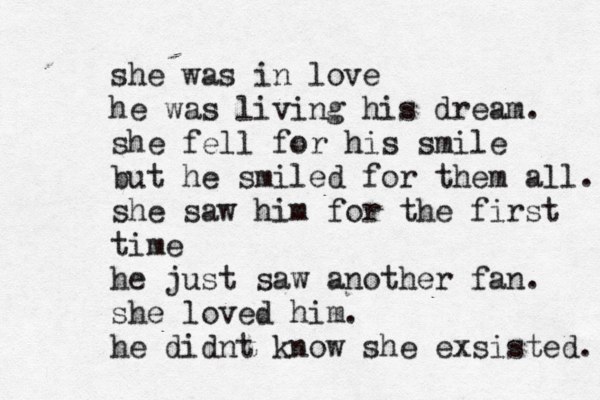 she was in love he was living his dream. she fell for his smile but he smiled for them all. she saw him for the first time he just saw another fan. she loved him. he didnt know she exsisted. 