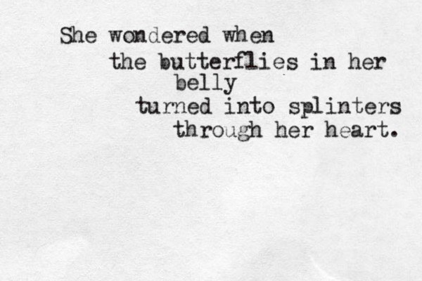 She wondered when the butterflies in her belly turned into splinters through her heart. 