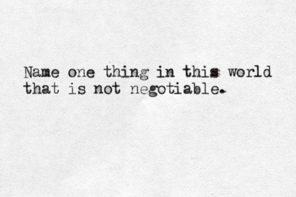 Name one thing in this world that is not negotiable.