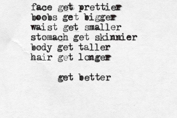 face get prettier boobs get bigger waist get smaller stomach get skinnier body get taller hair get longer get better