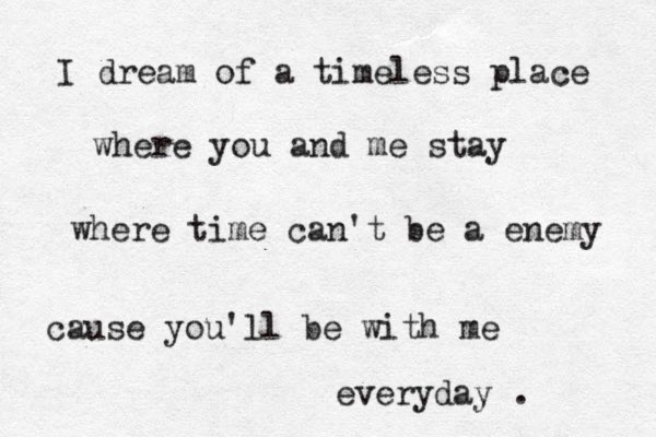 I dream of a timeless place where you and me stay where time can't be a enemy cause you'll be with me everyday . 