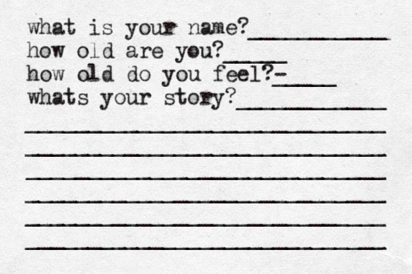 what is your name?___________ how old are you?_____ how old do you feel?- _____ whats your story?____________ _____________________________ _____________________________ _____________________________ _____________________________ _____________________________ _____________________________ 