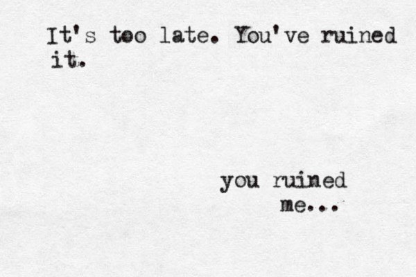 It's too late . You've ruined it. you ruined me... 