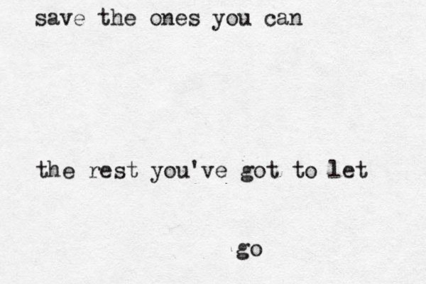 save the ones you can the rest you've got to let go 