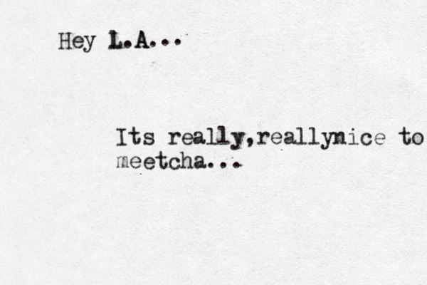Hey l L .A A. .. Its really really , nice to meetcha ...