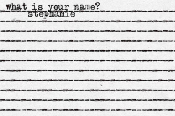 what is your name? ---------------------------------- ---------------------------------- ---------------------------------- ---------------------------------- ---------------------------------- --------------------------------- ---------------------------------- ---------------------------------- ---------------------------------- ---------------------------------- ---------------------------------- stephanie