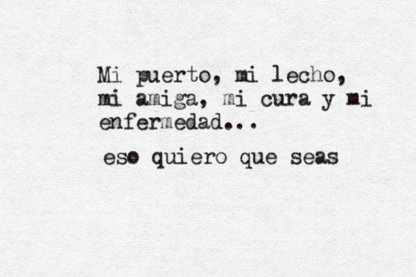 Mi puerto, mi lecho, mi amiga, mi cura y mi enfermedad... eso quiero que seas 