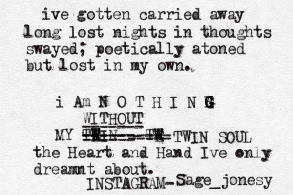 Lile k the midnight weary its here in theory the catastrophe and cease of a heart br once broken no brought upon by pra eace. I'll be damned to love anyone but you Linzi Marie, take this gift of a last mame for now and forever without a ro ing. #foreverJones ive gotten carried away long lost nights in thoughts swayed; poetically atoned but lost in my own. i Am N O T H I N H G G G G WITHOUT MY TEIN W W W W W ------ ----- ------ ------- TE W W W ----- - ----- TWIN SOUL the Heart and Hand Ive only dreamnt about. Sage_jonesy INSTAGRAM-