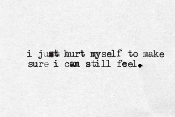 i just hurt myself to make sure i can still feel, . . . . . . . 