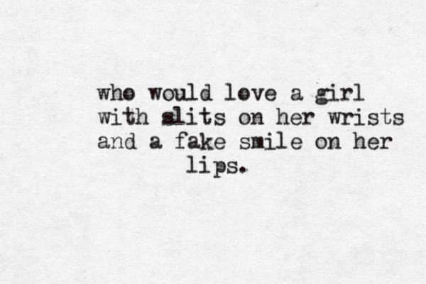 who would love a gir l with slits on her wrists and a fake smile on her lips.