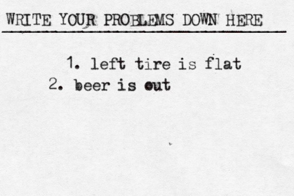 WRITE YOUR PROBLEMS DOWN HERE ________________________________ 1. left tire is flat 2. beer is out 