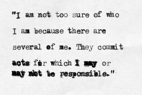 "I am not too sure of who I am because there are several of me . They commit acts fi or which I may or may not be responsible." m m m m m m a a a ay y m m m m ma a ay t n no o k t t t r res onsible " " I e e ct act I I i 