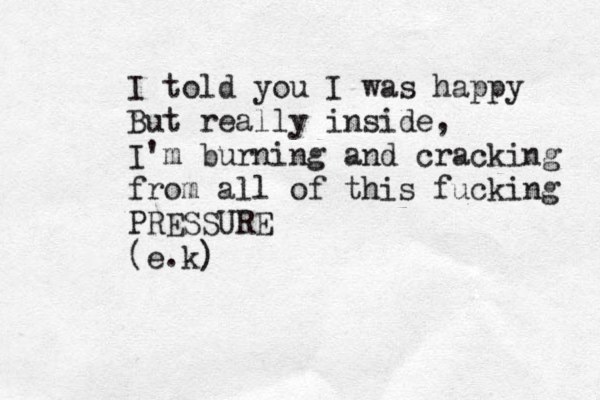 I told you I was happy But really inside, I'm burning and cracking from all of this fucking PRESSURE (e.k) 