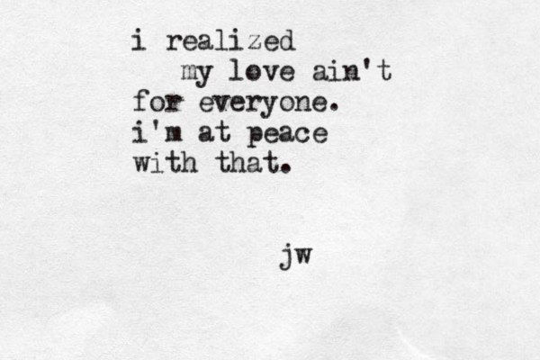 i realized my love ain't for everyone. i'm at peace with that. jw