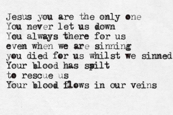 Jesus you are the only one You never let us down You always there for us even when we are sinning you died for us whilst we sinned You r blood has ss pilt to rescue us Your blood i flows in our veins 
