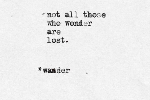 not all those who wonder are lost. *wander
