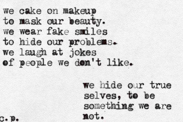 we cake on makeup to mask our beauty. we wear fake smiles to hide our problems. we laugh at jokes of people we don't like. we hide our true selves, to be something we are not . c.p.