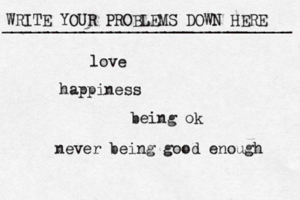WRITE YOUR PROBLEMS DOWN HERE ________________________________ love happiness being ok never being good enough 