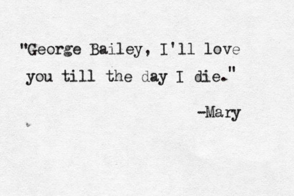 George Bailey, I'll love you till the day I die. " " -Mary 