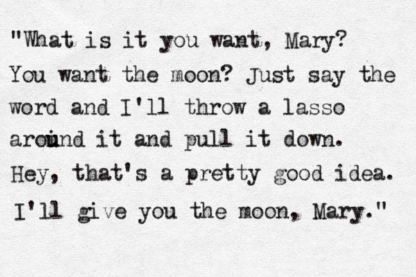 "What is it you want, Mary? You want the moon? Just say the word and I'll throw a lasso aroi u und it and pull it down. Hey, that's a pretty good idea. I'll give you the moon, Mary." 