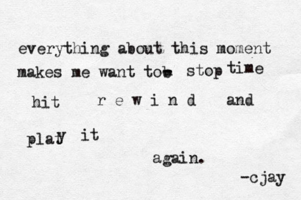 everything about this moment makes me want tob - - - stop time hit r e w i n d and plat y it again. -cjay 
