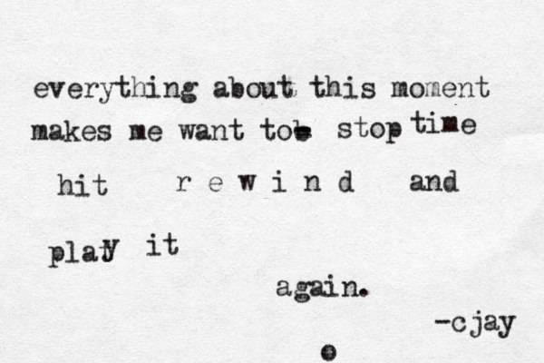 everything about this moment makes me want tob - - - stop time hit r e w i n d and plat y it again. -cjay o 