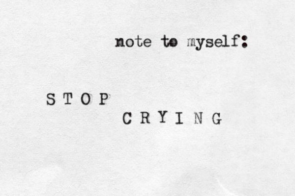 note to myself: S T O P C R Y I N G