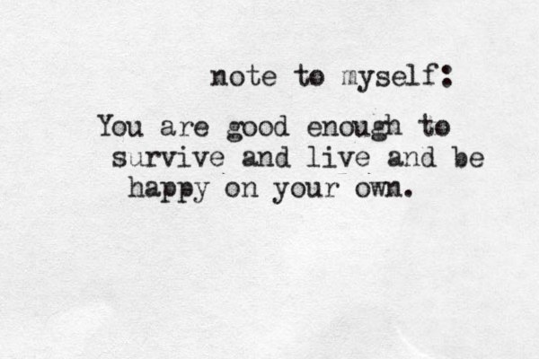 note to myself: You are good enough to survive and live and be happy on your own. 