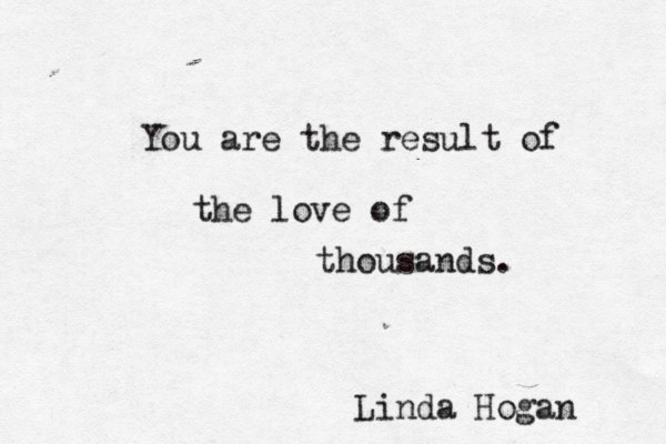 You are the result of the love of thousands. Linda Hogan 