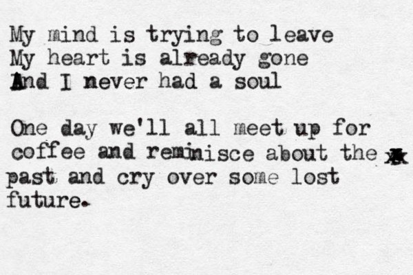 My mind is trying to leave My heart is already gone I A And I never had a soul d e e n One day we'll all meet up for coffee and reminis nisce about the p x x x x x past and cry over some lost future e. x x x 