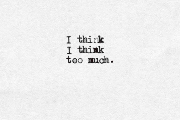 Inhale I think I think too much.