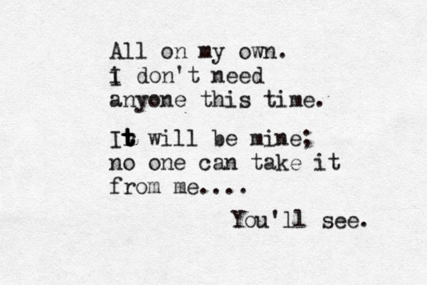 All on my own. i I don't need anyone this time. Ir t t t t will be mine; no one can take it from me.... You'll see. 