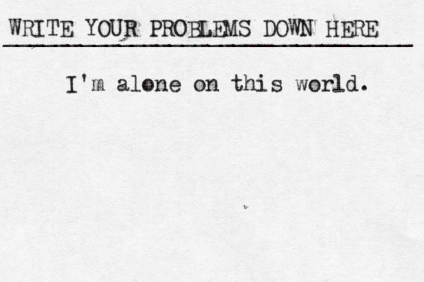 WRITE YOUR PROBLEMS DOWN HERE ________________________________ I'm alone on this world. 
