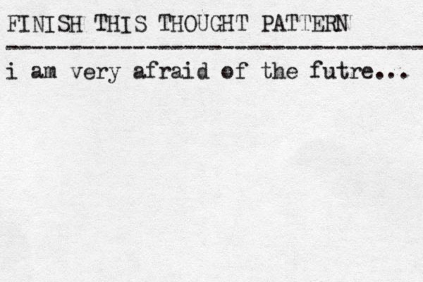 FINISH THIS THOUGHT PATTERN --------------------------------- i am very afraid of the futre... 