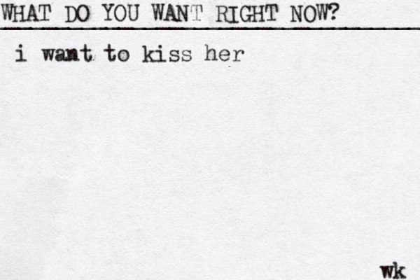 WHAT DO YOU WANT RIGHT NOW? ____________________________________ wk i want to kiss her 