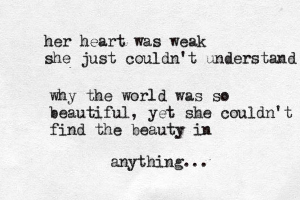 her heart was weak she just couldn't understand why the world was so beautiful, yet she couldn't find the beauty in anything...