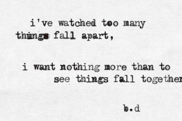 i've watched too many thu ings fall apart, i want nothing more than to see things fall together b.d 