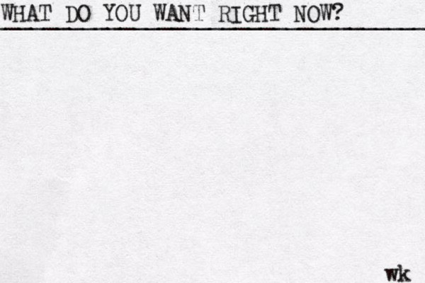 WHAT DO YOU WANT RIGHT NOW? ____________________________________ wk 