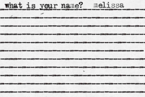 what is your name? ---------------------------------- ---------------------------------- ---------------------------------- ---------------------------------- ---------------------------------- --------------------------------- ---------------------------------- ---------------------------------- ---------------------------------- ---------------------------------- ---------------------------------- melissa 