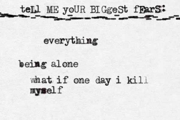 teLl ME yoUR BIGgeSt fF EarS - - ---------------------------------------------------------------- : •everything being alone what if one day i kill myself