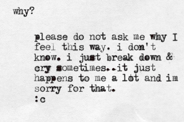please do not ask me why I feel this way. i don't know. i just break down & cry sometimes..it just happens to me a lt ot and im sorry for that. :c why? 