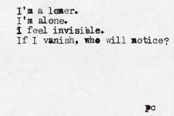 I'm a loner. I'm alone. i I i feel invisible. If I vanish, who will notice ? pc 