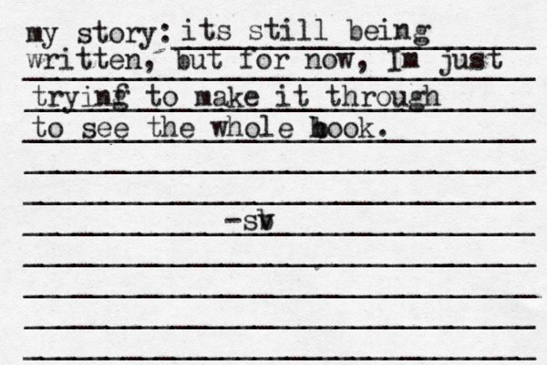 my story:______________________ _______________________________ _______________________________ _______________________________ _______________________________ _______________________________ _______________________________ ______________________[[[_ _________ _______________________________ _______________________________ _______________________________ its still being written, but for now, Im just tryinf g to make it through to see the whole h book. b -sv b