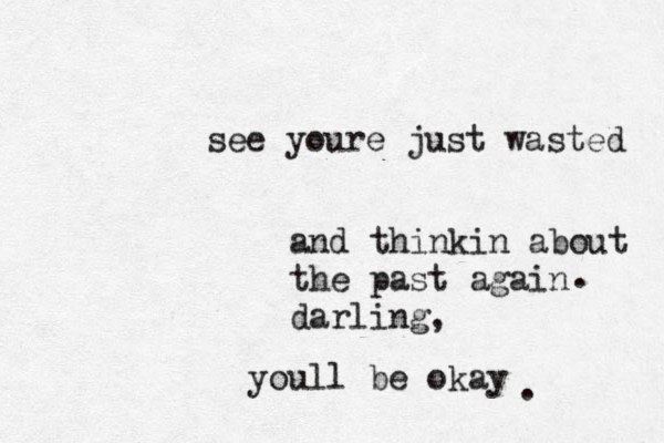 see youre just wasted and thinkin about the past again darling, youll be okay ..