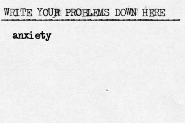 WRITE YOUR PROBLEMS DOWN HERE ________________________________ anxiety anxiety 