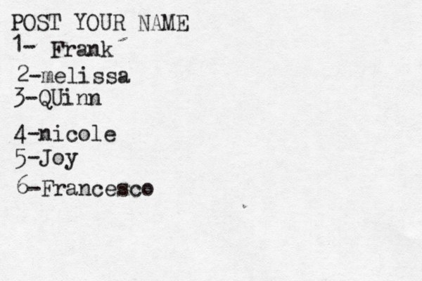 POST YOUR NAME 1- Frank 2-melissa 3-QUinn 4- nicole 5 -Joy 6-Francesco 