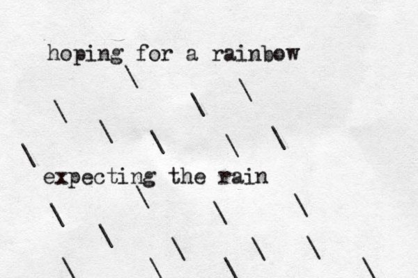 hoping for a rainbow expecting the rain \ \ \ \ \ \ \ \ \ \ \ \ \ \ \ \ \ \ \ \ \ 
